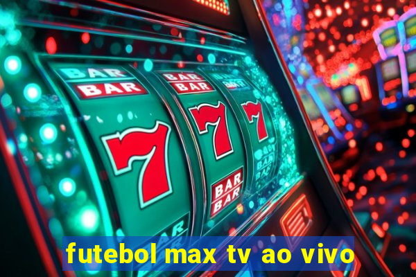 futebol max tv ao vivo